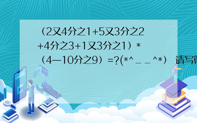 （2又4分之1+5又3分之2+4分之3+1又3分之1）*（4—10分之9）=?(*^__^*） 请写算式啊！