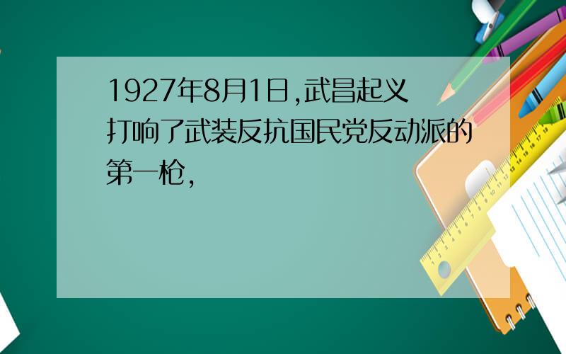 1927年8月1日,武昌起义打响了武装反抗国民党反动派的第一枪,