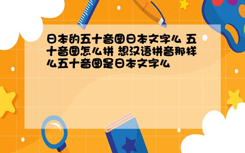 日本的五十音图日本文字么 五十音图怎么拼 想汉语拼音那样么五十音图是日本文字么
