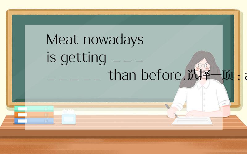 Meat nowadays is getting ________ than before.选择一项：a.most expensive b.much expensive c.expensiver.d.more expensive When I arrived at Mr.Gates’ office,he ___ on the phone.选择一项：a.had spoken b.spoke c.was speaking d.had been speaki