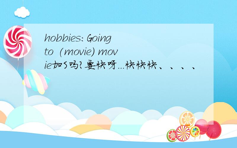 hobbies：Going to (movie） movie加S吗?要快呀...快快快、、、、