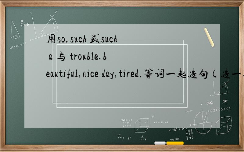 用so,such 或such a 与 trouble,beautiful,nice day,tired.等词一起造句（造一段）、、造简单点的、谢谢了、、最好把汉语意思写出来、