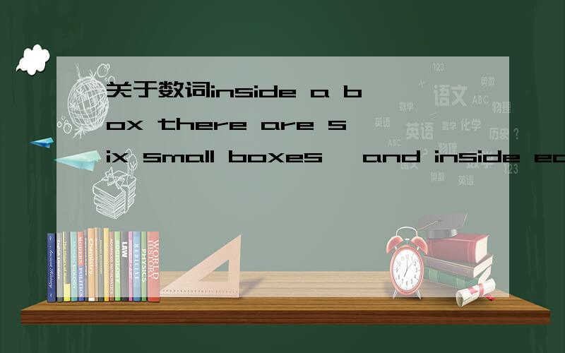 关于数词inside a box there are six small boxes ,and inside each small box are six mich small boxes.how many boxes together A.third-six B.thiry-seven C.forty-three D.forty-two题目是不是说“在一个盒子里有六个小盒子,每个小盒