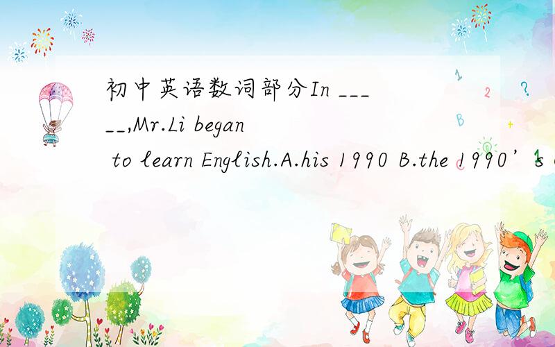 初中英语数词部分In _____,Mr.Li began to learn English.A.his 1990 B.the 1990’s C the1990 D a 1990那个B选项是有一撇S的