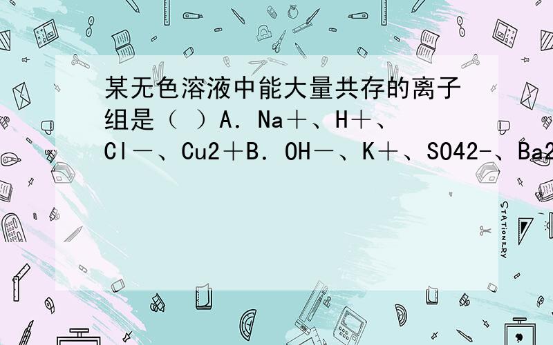 某无色溶液中能大量共存的离子组是（ ）A．Na＋、H＋、Cl－、Cu2＋B．OH－、K＋、SO42-、Ba2＋C．NO3-、Mg2＋、Cl－、K＋D．Na＋、OH－、NO3-、H＋选什么,为什么