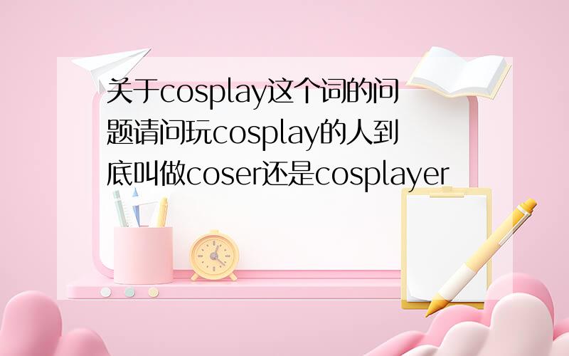 关于cosplay这个词的问题请问玩cosplay的人到底叫做coser还是cosplayer