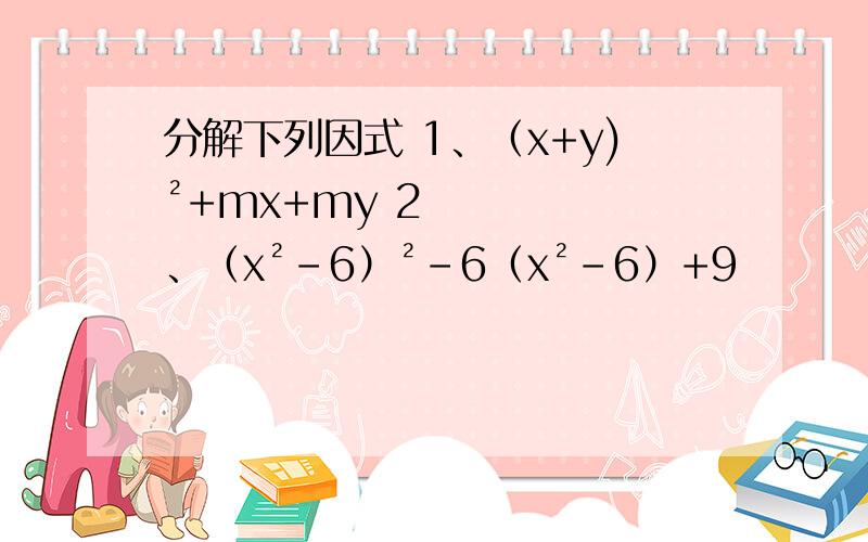 分解下列因式 1、（x+y)²+mx+my 2、（x²-6）²-6（x²-6）+9