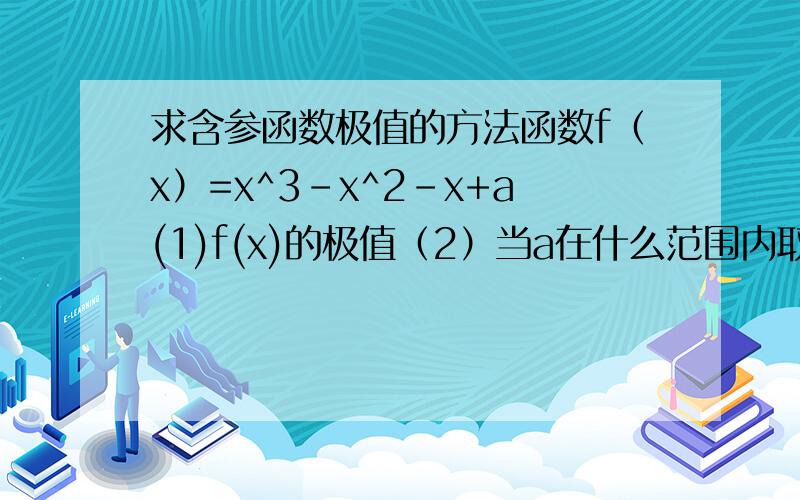 求含参函数极值的方法函数f（x）=x^3-x^2-x+a(1)f(x)的极值（2）当a在什么范围内取值时,曲线y=f(x)与x轴仅有一个交点
