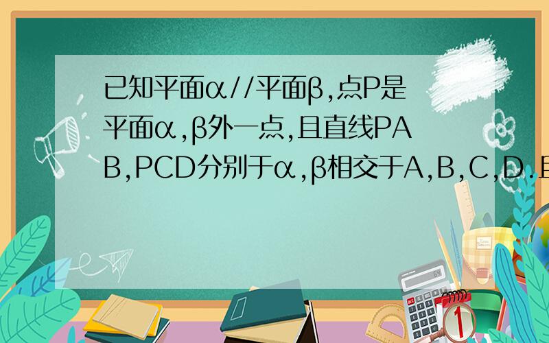 已知平面α//平面β,点P是平面α,β外一点,且直线PAB,PCD分别于α,β相交于A,B,C,D.且PA=4CM ,AB=5CM ,PC=3CM,求PD的长