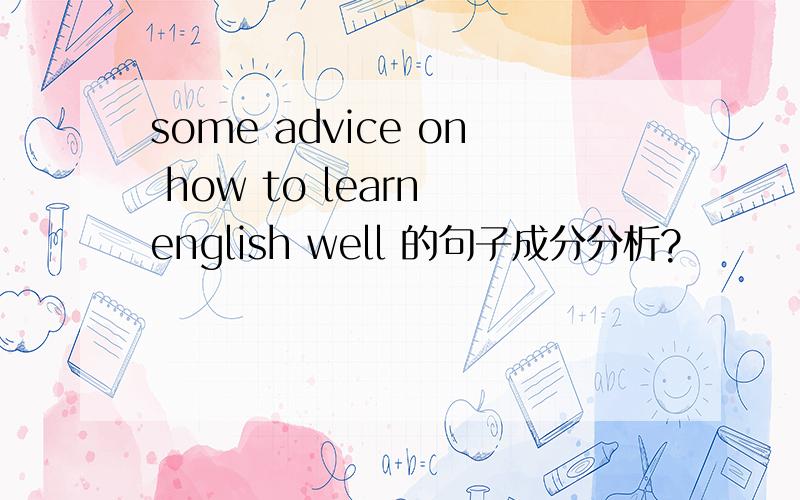 some advice on how to learn english well 的句子成分分析?