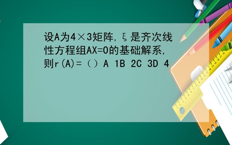 设A为4×3矩阵,ξ是齐次线性方程组AX=0的基础解系,则r(A)=（）A 1B 2C 3D 4