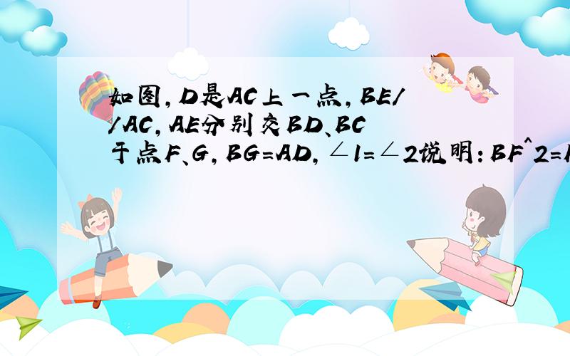 如图,D是AC上一点,BE//AC,AE分别交BD、BC于点F、G,BG=AD,∠1=∠2说明：BF^2=FG·EF
