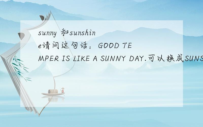 sunny 和sunshine请问这句话：GOOD TEMPER IS LIKE A SUNNY DAY.可以换成SUNSHINE DAY 为什么?