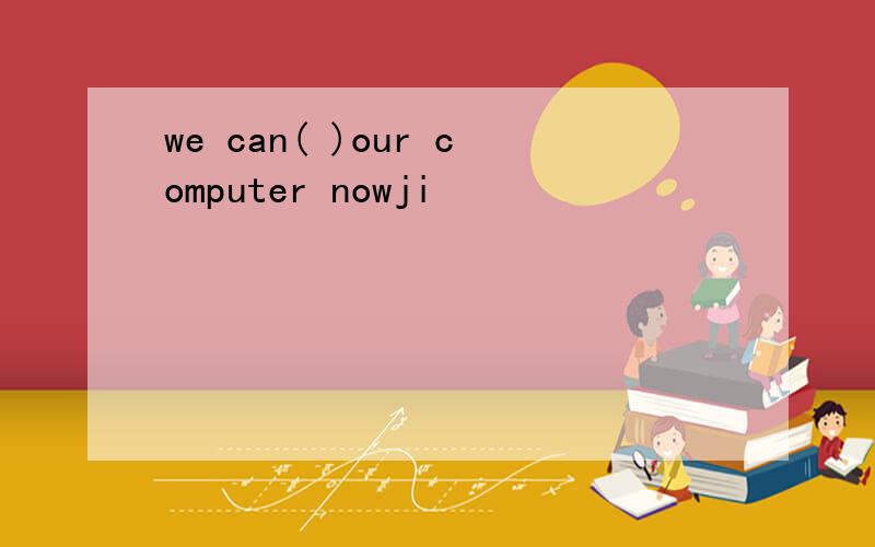 we can( )our computer nowji