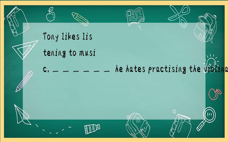 Tony likes listening to music,______ he hates practising the violina but b soc and d or