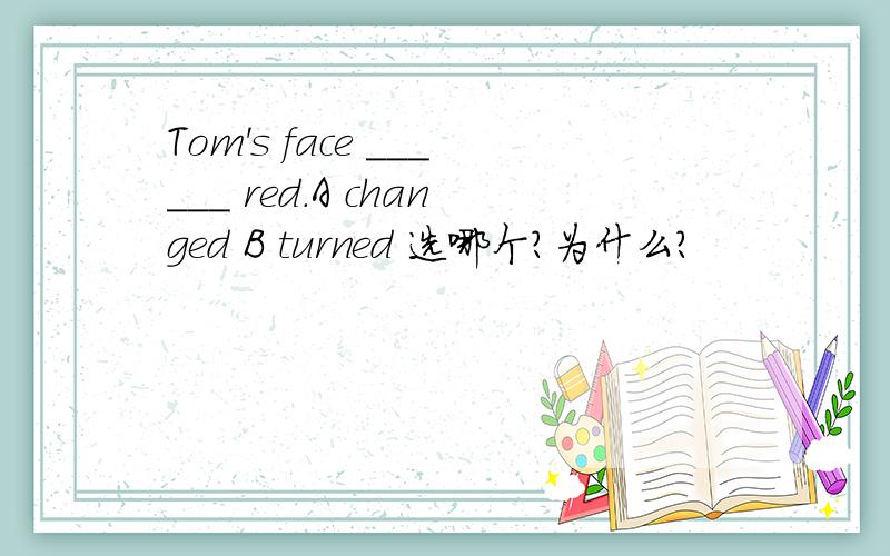 Tom's face ______ red.A changed B turned 选哪个?为什么?