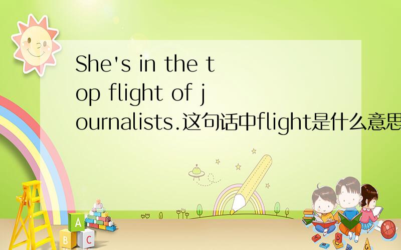 She's in the top flight of journalists.这句话中flight是什么意思?