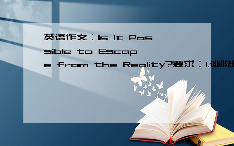 英语作文：Is It Possible to Escape from the Reality?要求：1.逃脱现实可能吗?2.如果可能,为什么?请举例说明；如果不可能,为什么?请举例说明.字数200-300左右