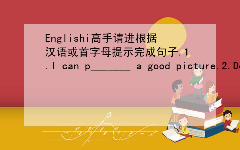 Englishi高手请进根据汉语或首字母提示完成句子.1.I can p_______ a good picture.2.Do you have an art f_____ every year?3.I'm a m______,I can play music.4.Call me for mwre i______.5.What's your e-mail a_____?6.There's only a l______soda