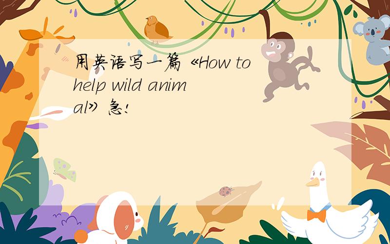 用英语写一篇《How to help wild animal》急!