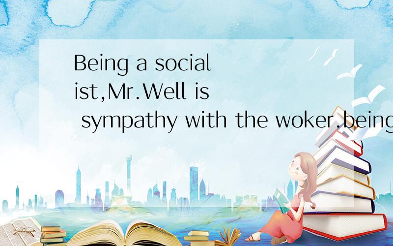 Being a socialist,Mr.Well is sympathy with the woker.being在being a socialist中做什么成分而being a socialist在整句中又做什么成分?being a socialist 是独立主格吗？希望回答者能够帮忙详细的分析，