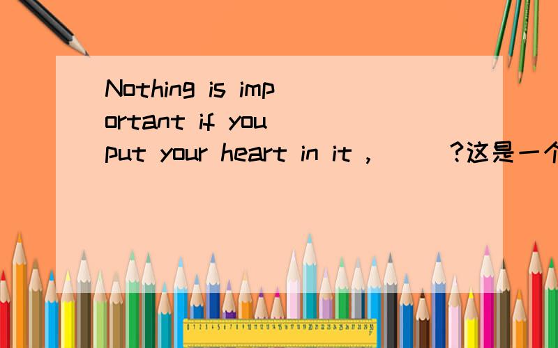Nothing is important if you put your heart in it ,_ _ ?这是一个附加疑问句，应该填什么？