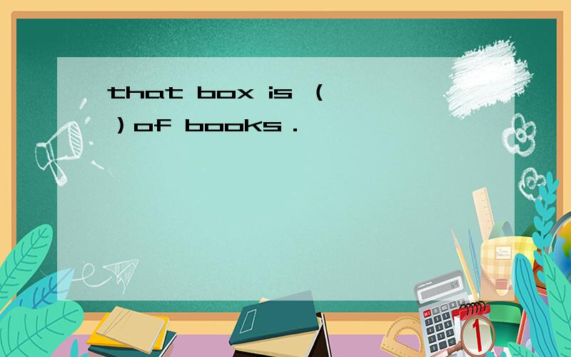 that box is （ ）of books．