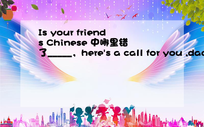 Is your friends Chinese 中哪里错了_____，here's a call for you ,dad 中应该填Excuse me还是please