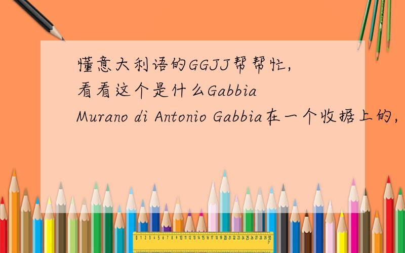 懂意大利语的GGJJ帮帮忙,看看这个是什么Gabbia Murano di Antonio Gabbia在一个收据上的,
