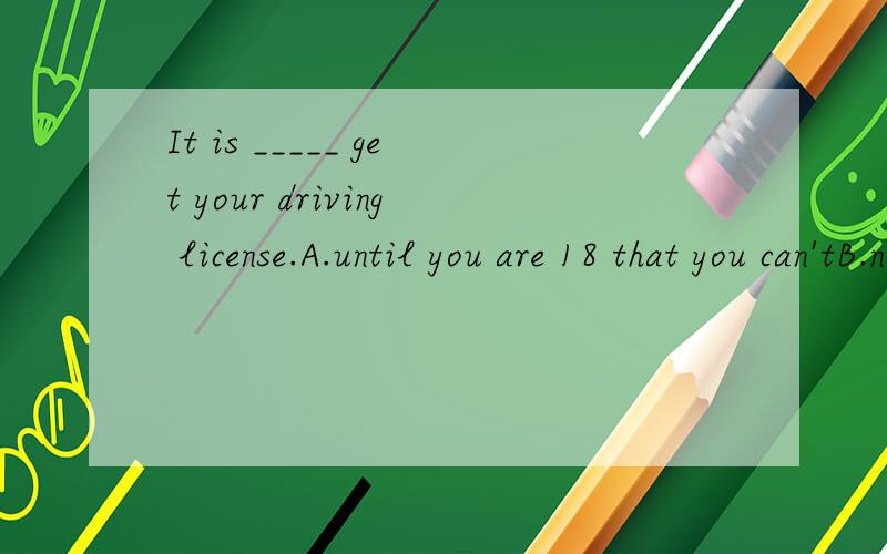 It is _____ get your driving license.A.until you are 18 that you can'tB.not until you're 18that you can