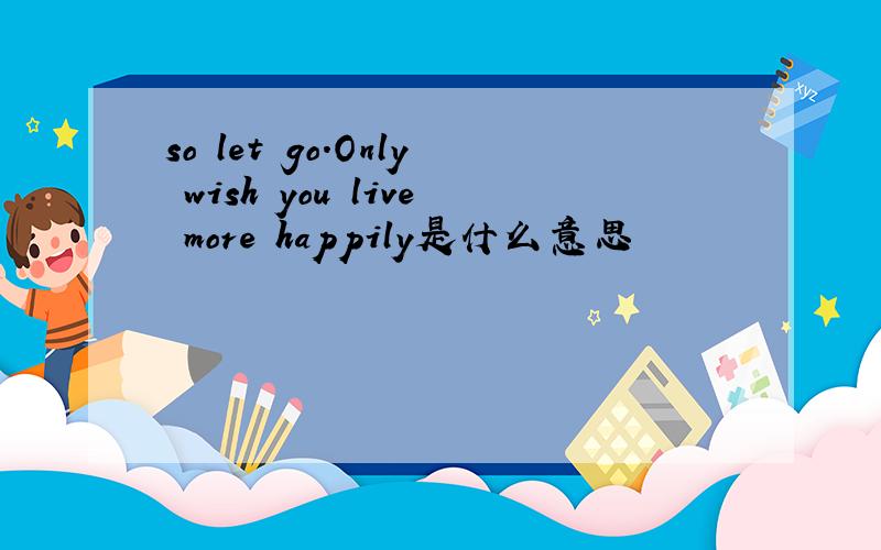 so let go.Only wish you live more happily是什么意思