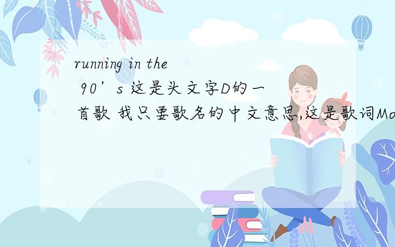 running in the 90’s 这是头文字D的一首歌 我只要歌名的中文意思,这是歌词Modem talking,modern walking in the streets New desire,take me higher Lift me higher with your speed I need fire Get the satellite if you want to see me Tal