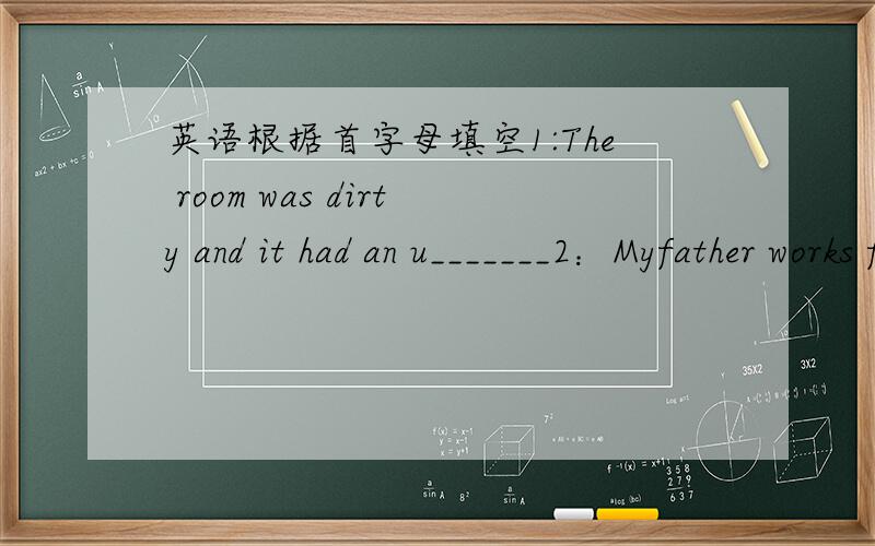 英语根据首字母填空1:The room was dirty and it had an u_______2：Myfather works for a french c_______3:Yang liwei is a great a_________in china4:I am going to be a s_______when I grow up.5:It s________that he is wery angry with you6:I still