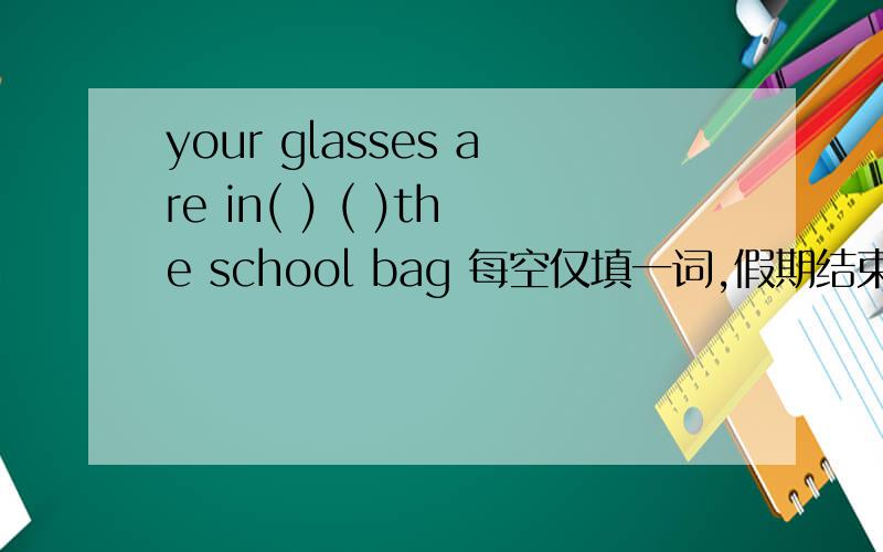 your glasses are in( ) ( )the school bag 每空仅填一词,假期结束前回答一副图眼镜在书包外面挂着