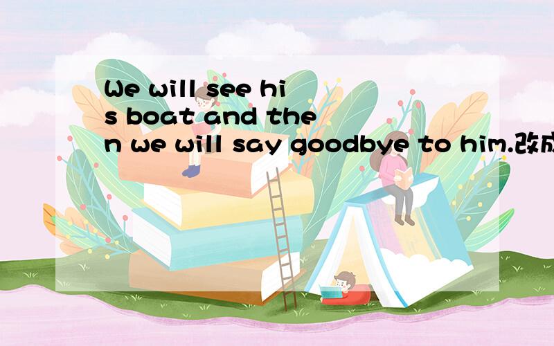 We will see his boat and then we will say goodbye to him.改成下面这句行不行啊We will see his boat and then say goodbye to him.