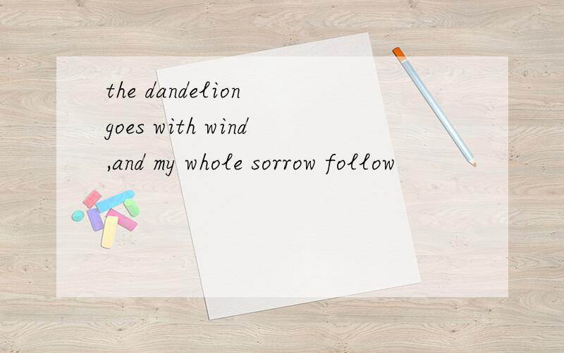 the dandelion goes with wind,and my whole sorrow follow
