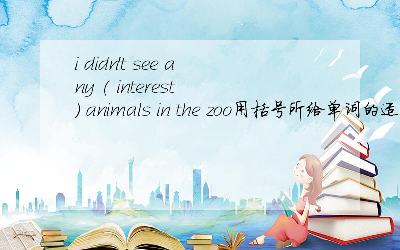 i didn't see any ( interest ） animals in the zoo用括号所给单词的适当形式填空