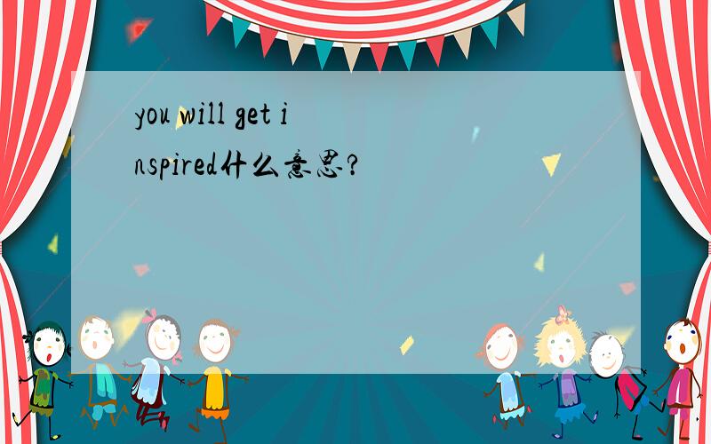 you will get inspired什么意思?