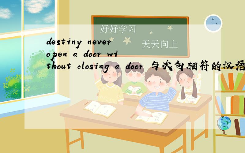 destiny never open a door without closing a door 与次句相符的汉语谚语