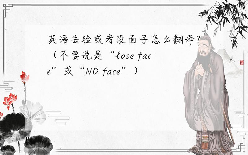 英语丢脸或者没面子怎么翻译?（不要说是“lose face”或“NO face”）