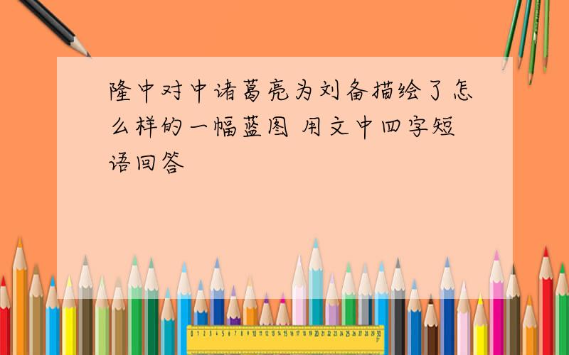 隆中对中诸葛亮为刘备描绘了怎么样的一幅蓝图 用文中四字短语回答