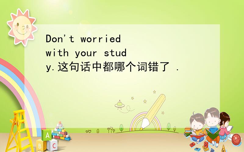Don't worried with your study.这句话中都哪个词错了 .