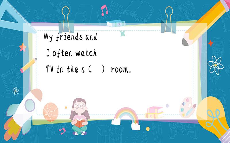 My friends and I often watch TV in the s( ) room.