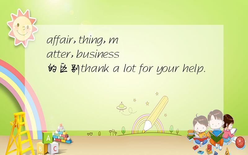 affair,thing,matter,business的区别thank a lot for your help.