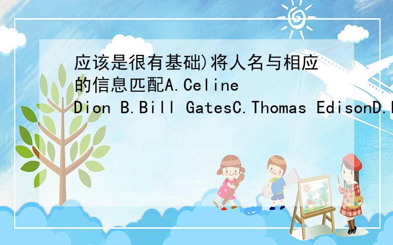 应该是很有基础)将人名与相应的信息匹配A.Celine Dion B.Bill GatesC.Thomas EdisonD.Norman BethuneE.Mark Twin1.a doctor;born in 1890 in Canada;came to China in 1938.2.a singer;born in 1968 in Montreal,Canada;sang My Heart Will Go On for