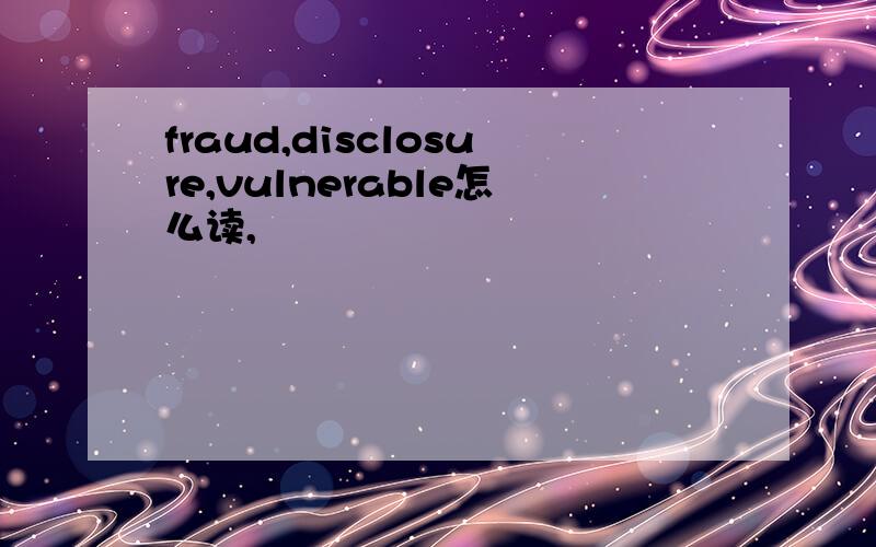 fraud,disclosure,vulnerable怎么读,