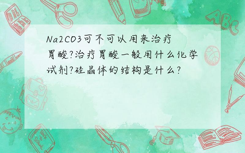 Na2CO3可不可以用来治疗胃酸?治疗胃酸一般用什么化学试剂?硅晶体的结构是什么?