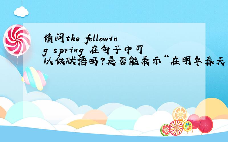 请问the following spring 在句子中可以做状语吗?是否能表示“在明年春天”这个意思?