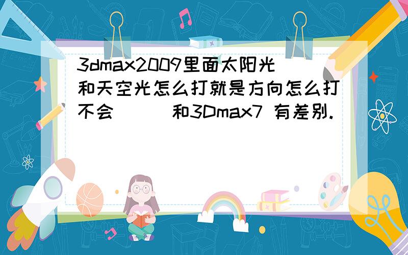 3dmax2009里面太阳光和天空光怎么打就是方向怎么打不会```和3Dmax7 有差别.