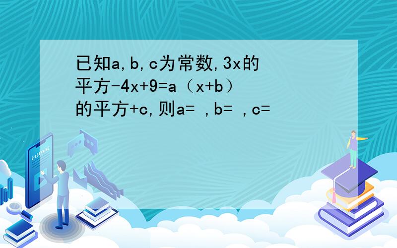 已知a,b,c为常数,3x的平方-4x+9=a（x+b）的平方+c,则a= ,b= ,c=